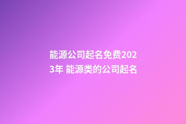能源公司起名免费2023年 能源类的公司起名-第1张-公司起名-玄机派